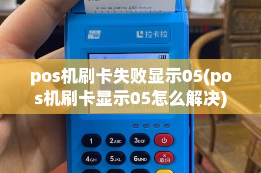 pos机刷卡失败显示05(pos机刷卡显示05怎么解决)
