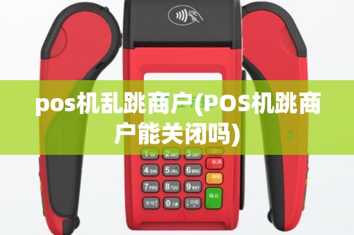 pos机乱跳商户(POS机跳商户能关闭吗)