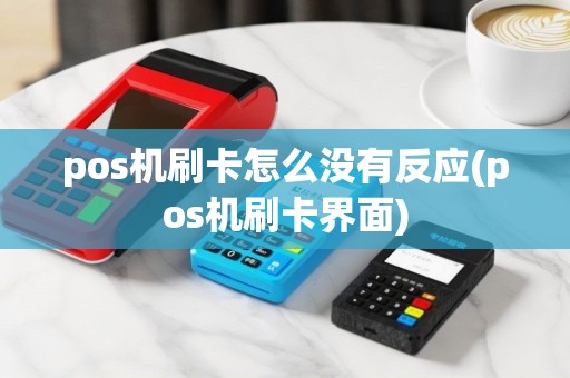 pos机刷卡怎么没有反应(pos机刷卡界面)
