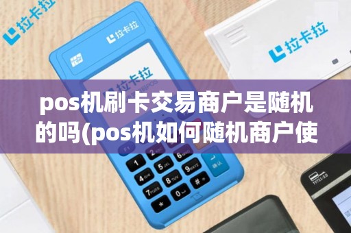 pos机刷卡交易商户是随机的吗(pos机如何随机商户使用)