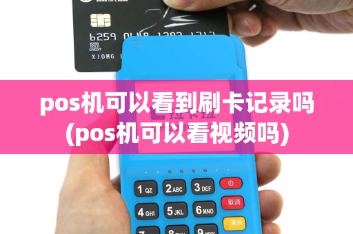 pos机可以看到刷卡记录吗(pos机可以看视频吗)