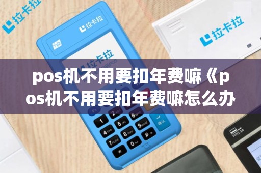 pos机不用要扣年费嘛《pos机不用要扣年费嘛怎么办》
