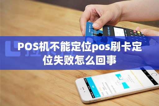 POS机不能定位pos刷卡定位失败怎么回事