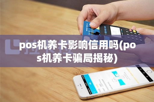 pos机养卡影响信用吗(pos机养卡骗局揭秘)