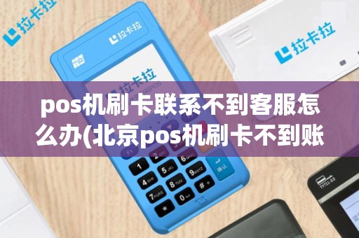 pos机刷卡联系不到客服怎么办(北京pos机刷卡不到账电话)
