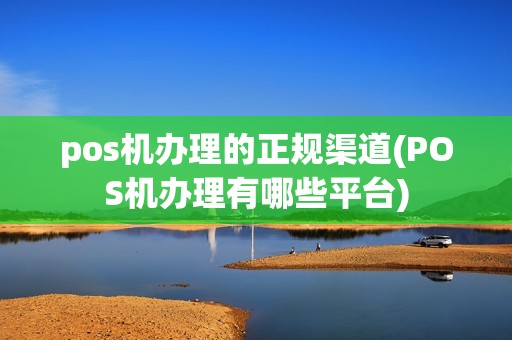 pos机办理的正规渠道(POS机办理有哪些平台)