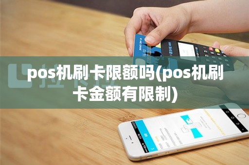 pos机刷卡限额吗(pos机刷卡金额有限制)
