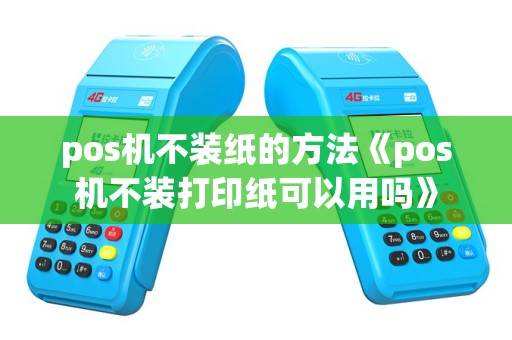 pos机不装纸的方法《pos机不装打印纸可以用吗》
