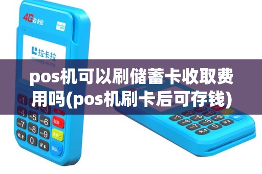 pos机可以刷储蓄卡收取费用吗(pos机刷卡后可存钱)