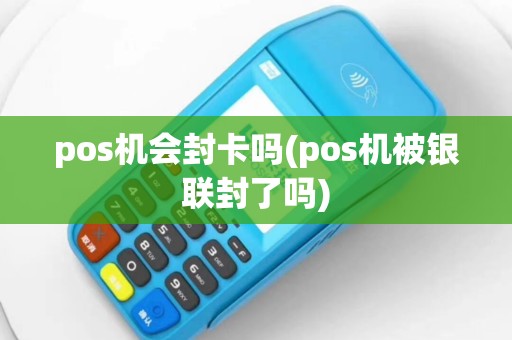 pos机会封卡吗(pos机被银联封了吗)