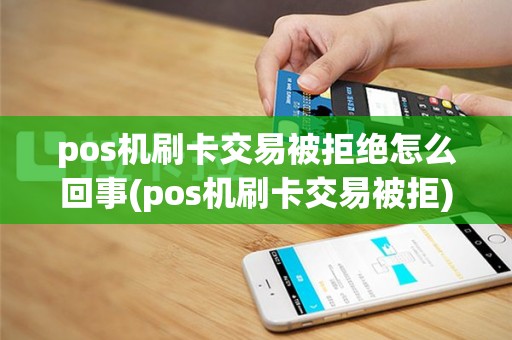 pos机刷卡交易被拒绝怎么回事(pos机刷卡交易被拒)