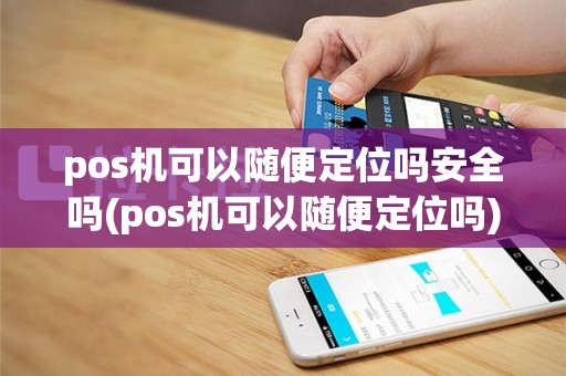 pos机可以随便定位吗安全吗(pos机可以随便定位吗)