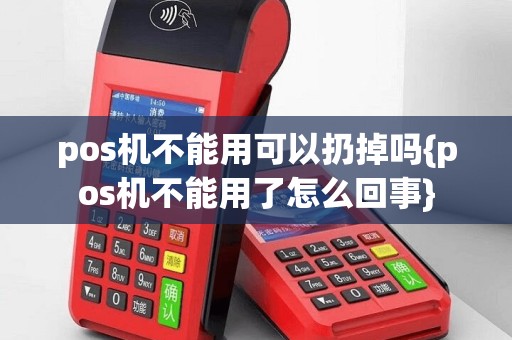 pos机不能用可以扔掉吗{pos机不能用了怎么回事}