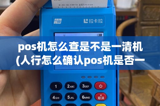 pos机怎么查是不是一清机(人行怎么确认pos机是否一清机)