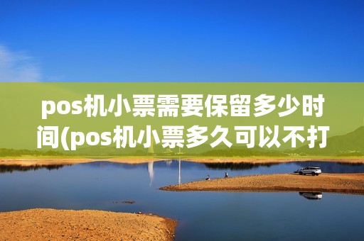 pos机小票需要保留多少时间(pos机小票多久可以不打)