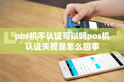pos机不认证可以吗pos机认证失败是怎么回事