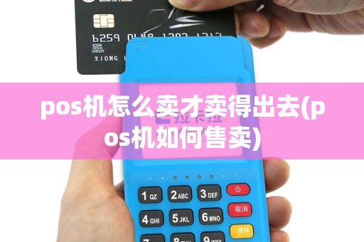 pos机怎么卖才卖得出去(pos机如何售卖)