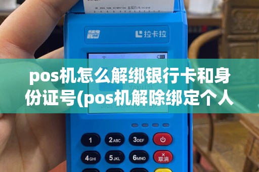 pos机怎么解绑银行卡和身份证号(pos机解除绑定个人信息)