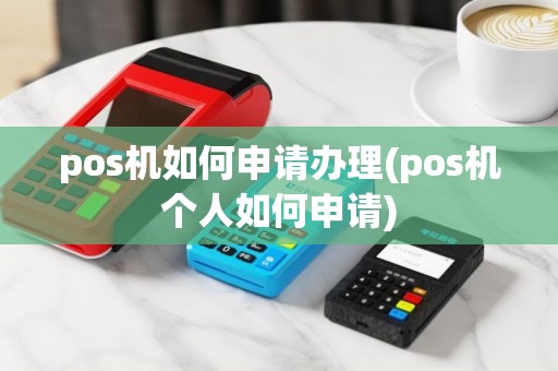pos机如何申请办理(pos机个人如何申请)