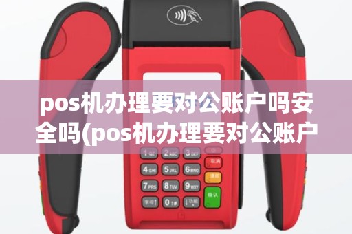 pos机办理要对公账户吗安全吗(pos机办理要对公账户吗)