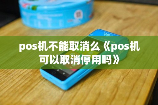 pos机不能取消么《pos机可以取消停用吗》