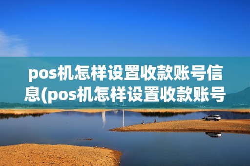 pos机怎样设置收款账号信息(pos机怎样设置收款账号)
