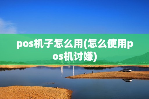 pos机子怎么用(怎么使用pos机讨嫌)