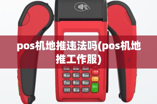 pos机地推违法吗(pos机地推工作服)