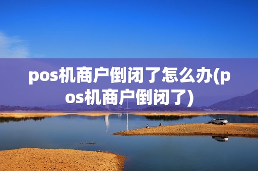 pos机商户倒闭了怎么办(pos机商户倒闭了)