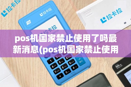 pos机国家禁止使用了吗最新消息(pos机国家禁止使用了吗)