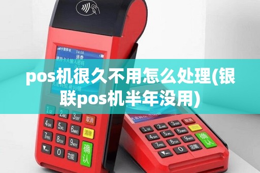 pos机很久不用怎么处理(银联pos机半年没用)