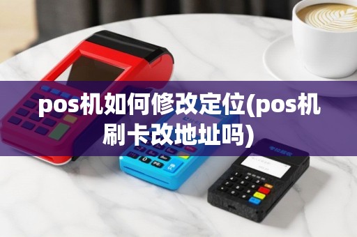 pos机如何修改定位(pos机刷卡改地址吗)
