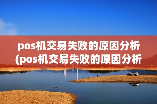 pos机交易失败的原因分析{pos机交易失败的原因分析图}