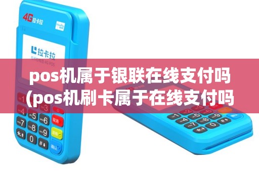 pos机属于银联在线支付吗(pos机刷卡属于在线支付吗)