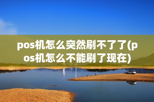 pos机怎么突然刷不了了(pos机怎么不能刷了现在)