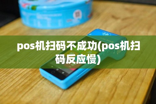 pos机扫码不成功(pos机扫码反应慢)