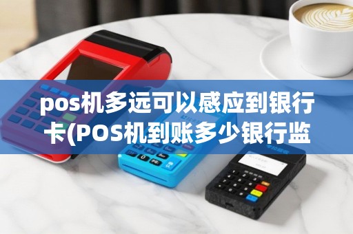 pos机多远可以感应到银行卡(POS机到账多少银行监控)