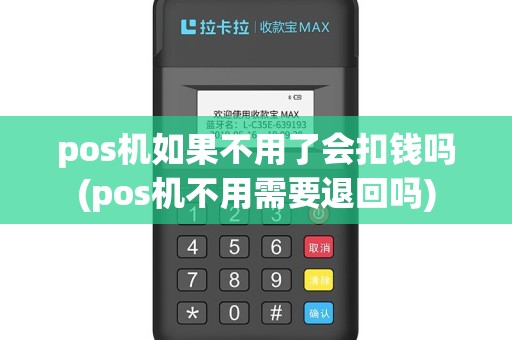 pos机如果不用了会扣钱吗(pos机不用需要退回吗)