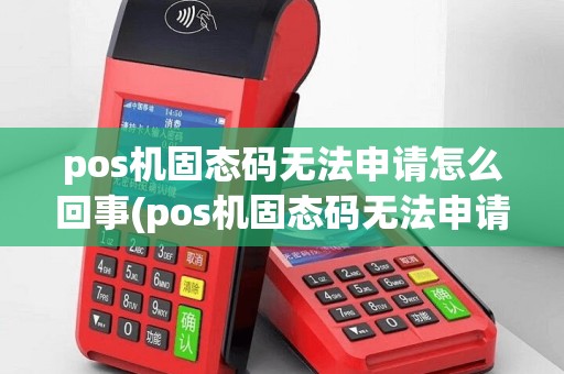 pos机固态码无法申请怎么回事(pos机固态码无法申请)