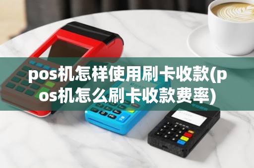pos机怎样使用刷卡收款(pos机怎么刷卡收款费率)