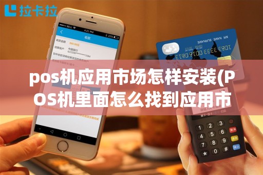 pos机应用市场怎样安装(POS机里面怎么找到应用市场)