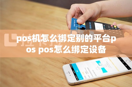pos机怎么绑定别的平台pos pos怎么绑定设备