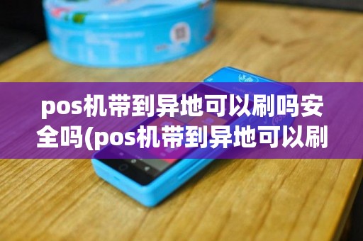 pos机带到异地可以刷吗安全吗(pos机带到异地可以刷吗)