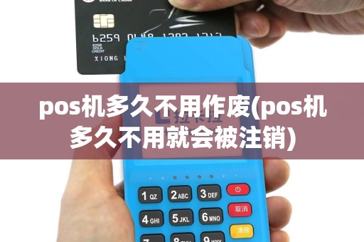 pos机多久不用作废(pos机多久不用就会被注销)