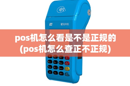 pos机怎么看是不是正规的(pos机怎么查正不正规)