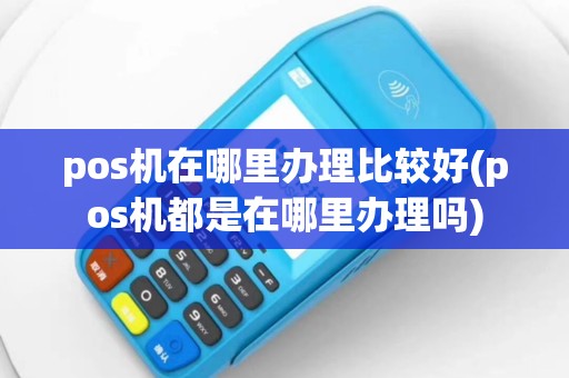 pos机在哪里办理比较好(pos机都是在哪里办理吗)