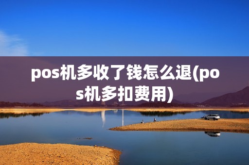 pos机多收了钱怎么退(pos机多扣费用)
