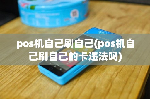 pos机自己刷自己(pos机自己刷自己的卡违法吗)