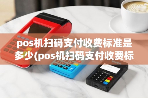 pos机扫码支付收费标准是多少(pos机扫码支付收费标准)