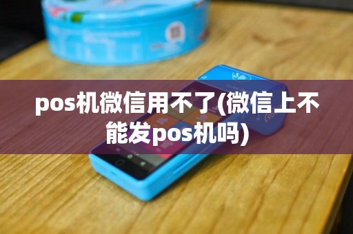 pos机微信用不了(微信上不能发pos机吗)